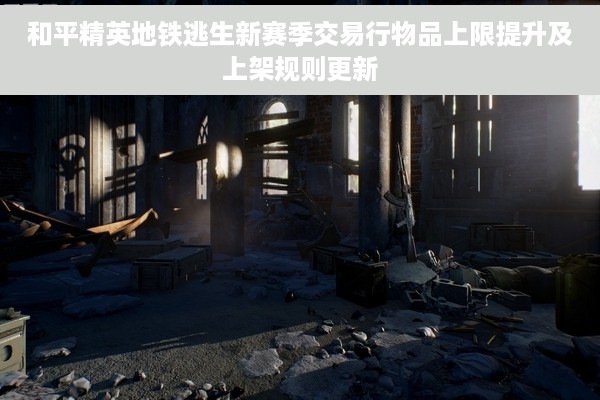 和平精英地铁逃生新赛季交易行物品上限提升及上架规则更新
