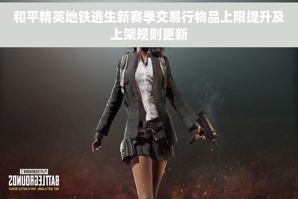 和平精英地铁逃生新赛季交易行物品上限提升及上架规则更新