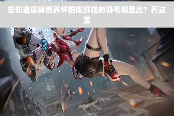 想知道魔兽世界怀旧服鲜艳的羽毛哪里出？看这里