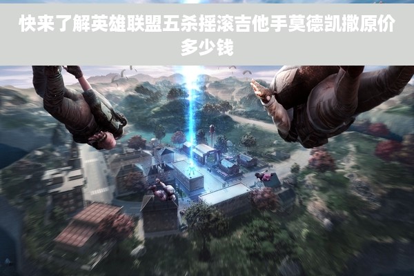 快来了解英雄联盟五杀摇滚吉他手莫德凯撒原价多少钱