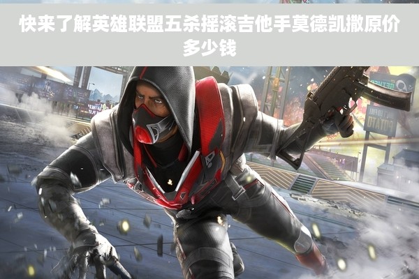 快来了解英雄联盟五杀摇滚吉他手莫德凯撒原价多少钱