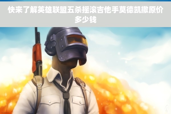 快来了解英雄联盟五杀摇滚吉他手莫德凯撒原价多少钱