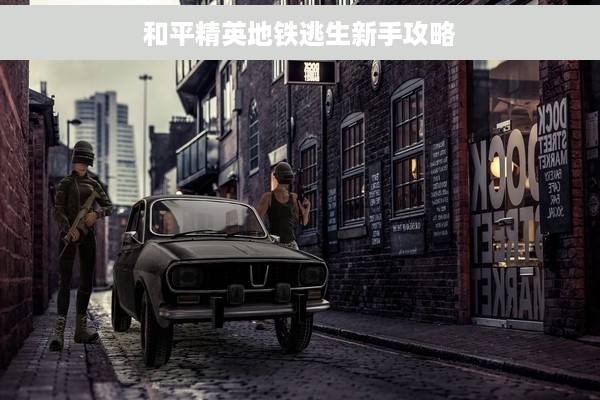 和平精英地铁逃生新手攻略