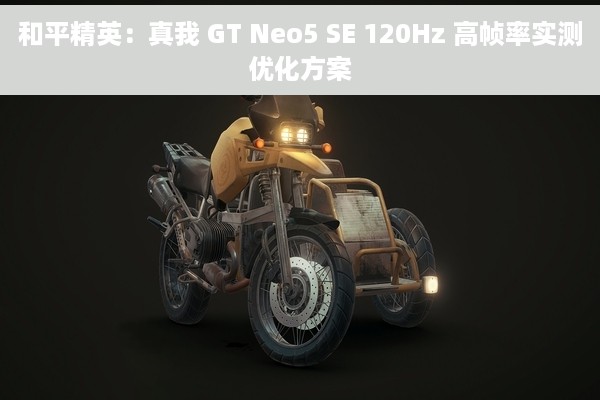 和平精英：真我 GT Neo5 SE 120Hz 高帧率实测优化方案