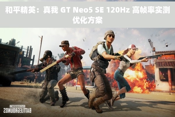 和平精英：真我 GT Neo5 SE 120Hz 高帧率实测优化方案