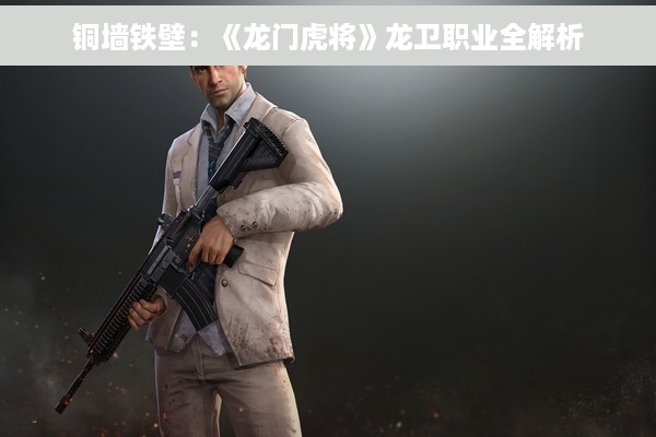 铜墙铁壁：《龙门虎将》龙卫职业全解析