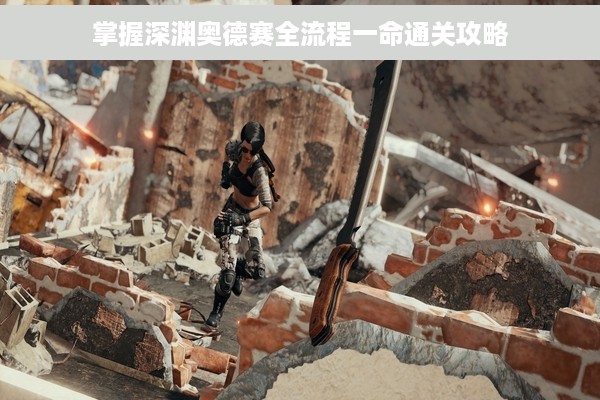 掌握深渊奥德赛全流程一命通关攻略