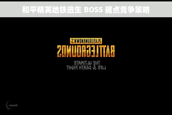 和平精英地铁逃生 BOSS 据点竞争策略
