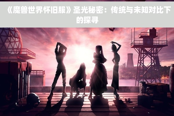 《魔兽世界怀旧服》圣光秘密：传统与未知对比下的探寻