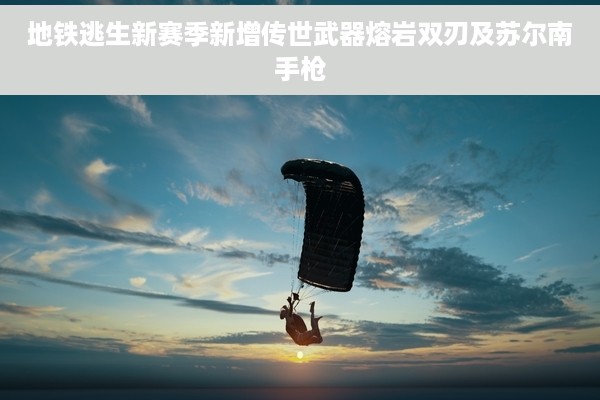 地铁逃生新赛季新增传世武器熔岩双刃及苏尔南手枪