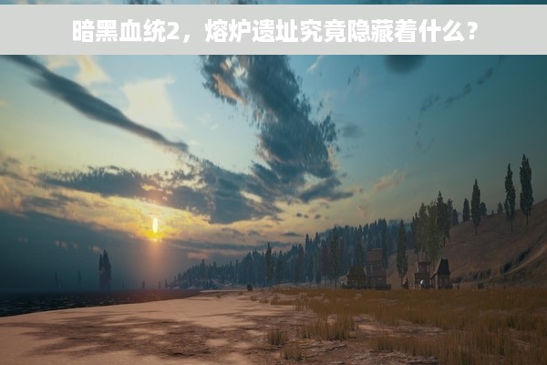 暗黑血统2，熔炉遗址究竟隐藏着什么？