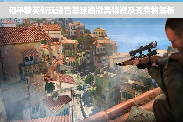 和平精英新玩法古墓迷途撤离物资及变卖物解析