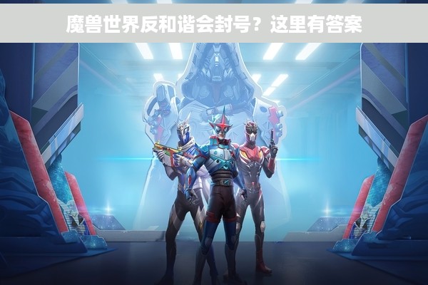 魔兽世界反和谐会封号？这里有答案