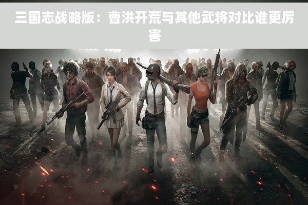 三国志战略版：曹洪开荒与其他武将对比谁更厉害