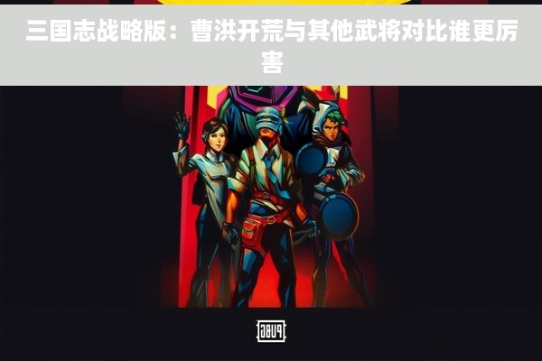 三国志战略版：曹洪开荒与其他武将对比谁更厉害