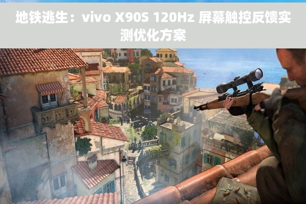 地铁逃生：vivo X90S 120Hz 屏幕触控反馈实测优化方案
