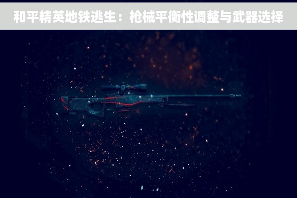和平精英地铁逃生：枪械平衡性调整与武器选择