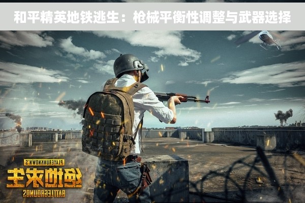 和平精英地铁逃生：枪械平衡性调整与武器选择
