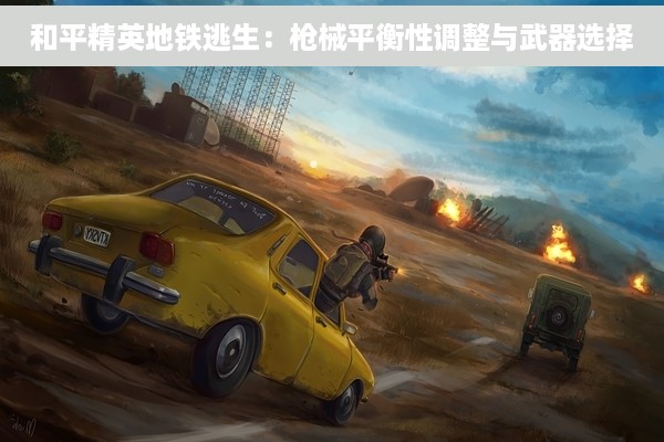 和平精英地铁逃生：枪械平衡性调整与武器选择