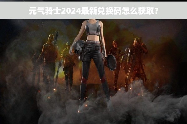 元气骑士2024最新兑换码怎么获取？