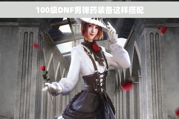 100级DNF男弹药装备这样搭配