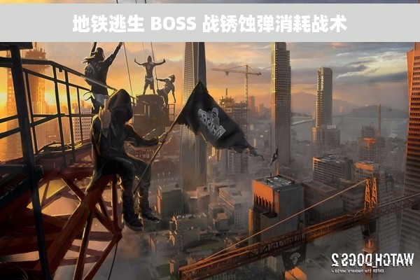 地铁逃生 BOSS 战锈蚀弹消耗战术