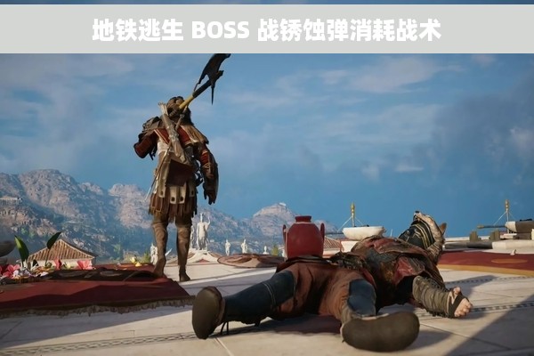 地铁逃生 BOSS 战锈蚀弹消耗战术