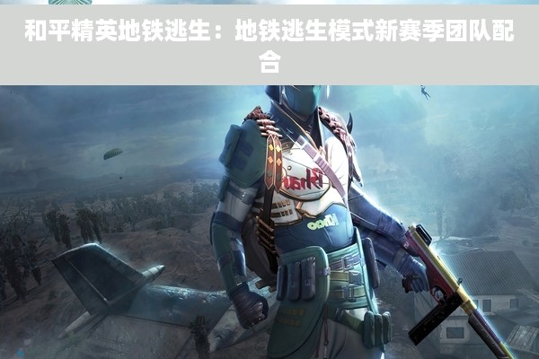 和平精英地铁逃生：地铁逃生模式新赛季团队配合