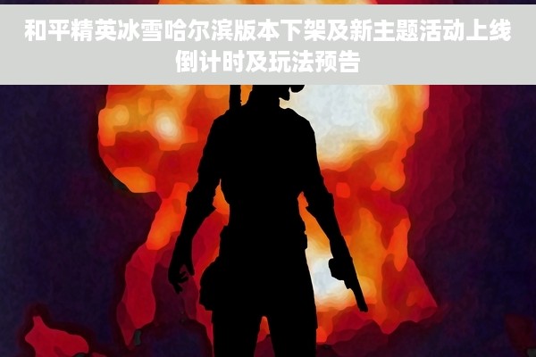 和平精英冰雪哈尔滨版本下架及新主题活动上线倒计时及玩法预告