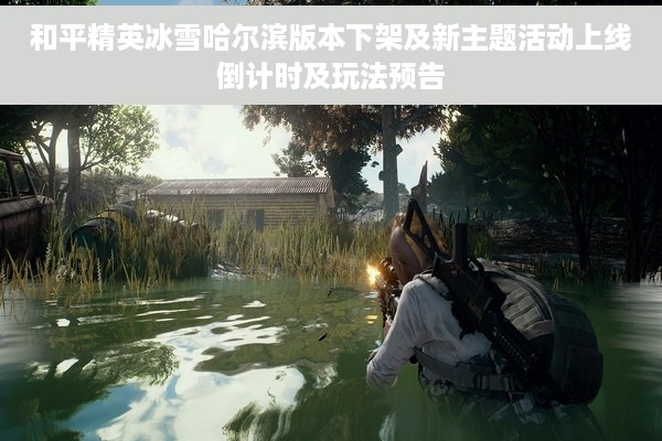 和平精英冰雪哈尔滨版本下架及新主题活动上线倒计时及玩法预告