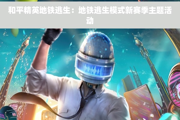 和平精英地铁逃生：地铁逃生模式新赛季主题活动