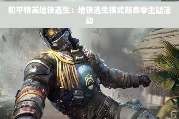 和平精英地铁逃生：地铁逃生模式新赛季主题活动