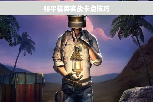 和平精英实战卡点技巧