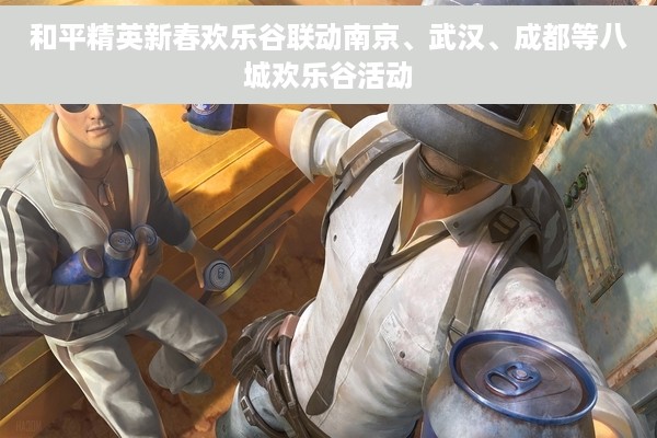 和平精英新春欢乐谷联动南京、武汉、成都等八城欢乐谷活动