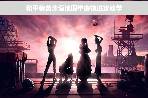 和平精英沙漠地图拳击馆进攻教学