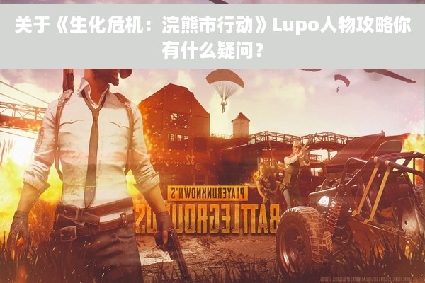 关于《生化危机：浣熊市行动》Lupo人物攻略你有什么疑问？