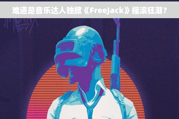 难道是音乐达人独掀《FreeJack》摇滚狂潮？