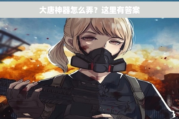 大唐神器怎么弄？这里有答案