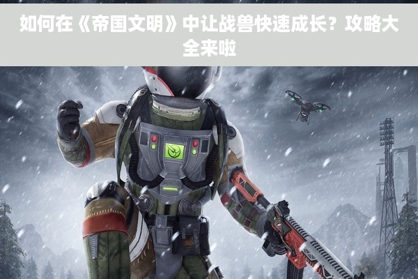 如何在《帝国文明》中让战兽快速成长？攻略大全来啦