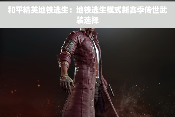 和平精英地铁逃生：地铁逃生模式新赛季传世武装选择