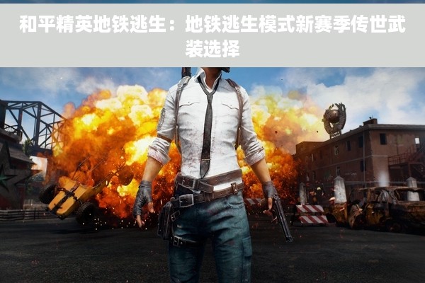和平精英地铁逃生：地铁逃生模式新赛季传世武装选择