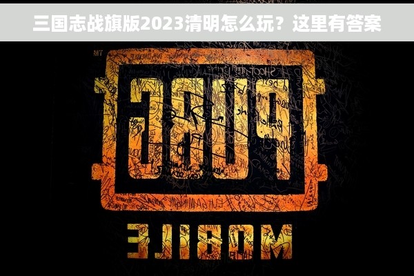 三国志战旗版2023清明怎么玩？这里有答案