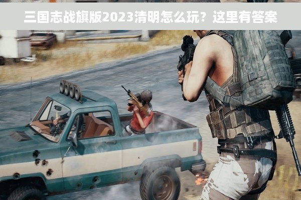 三国志战旗版2023清明怎么玩？这里有答案