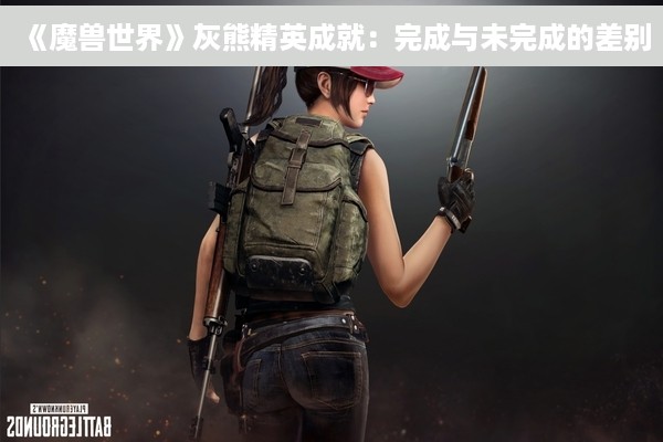 《魔兽世界》灰熊精英成就：完成与未完成的差别