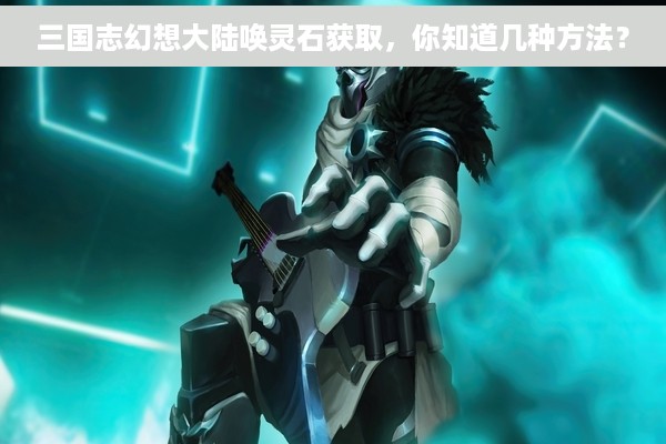 三国志幻想大陆唤灵石获取，你知道几种方法？