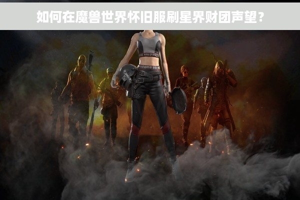 如何在魔兽世界怀旧服刷星界财团声望？