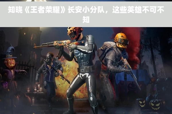 知晓《王者荣耀》长安小分队，这些英雄不可不知