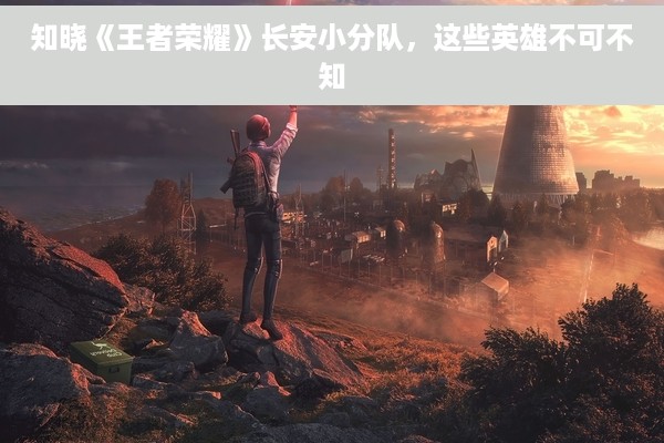 知晓《王者荣耀》长安小分队，这些英雄不可不知