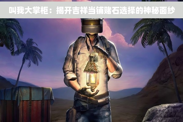 叫我大掌柜：揭开吉祥当铺赌石选择的神秘面纱