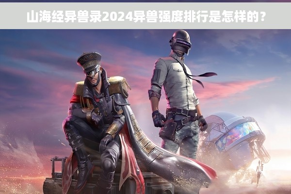 山海经异兽录2024异兽强度排行是怎样的？